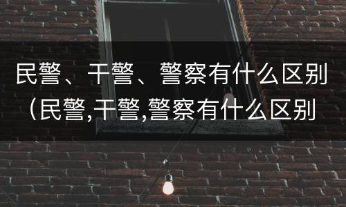 民警、干警、警察有什么区别（民警,干警,警察有什么区别呢）