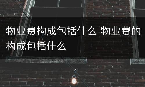 物业费构成包括什么 物业费的构成包括什么