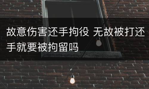 故意伤害还手拘役 无故被打还手就要被拘留吗