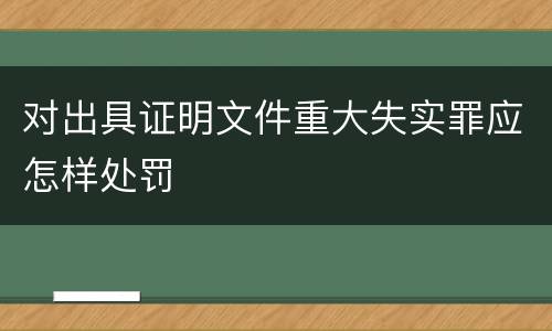 对出具证明文件重大失实罪应怎样处罚