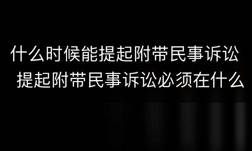 什么时候能提起附带民事诉讼 提起附带民事诉讼必须在什么时间