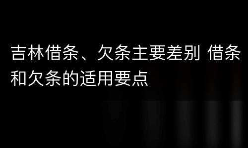 吉林借条、欠条主要差别 借条和欠条的适用要点
