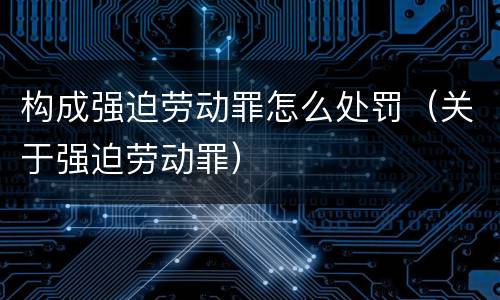 构成强迫劳动罪怎么处罚（关于强迫劳动罪）