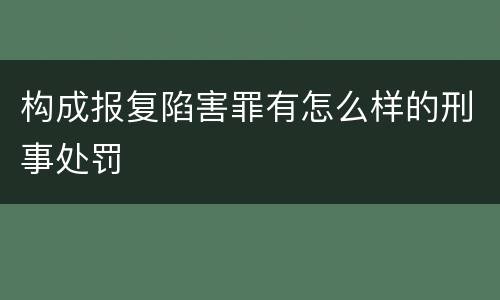构成报复陷害罪有怎么样的刑事处罚