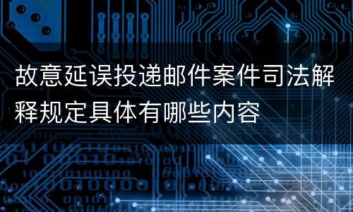 故意延误投递邮件案件司法解释规定具体有哪些内容