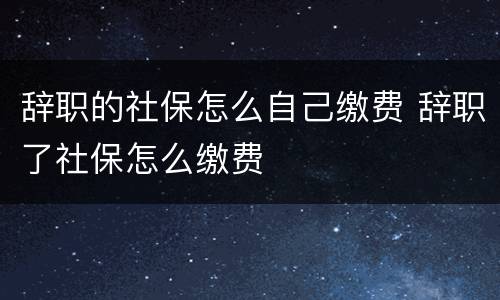 辞职的社保怎么自己缴费 辞职了社保怎么缴费