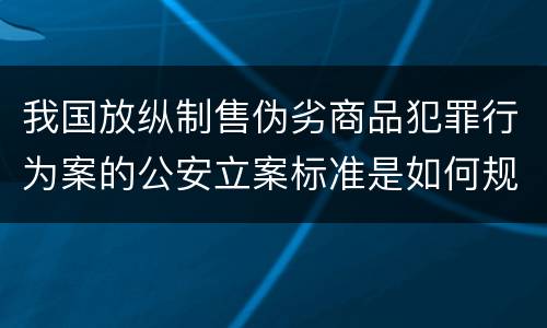 我国放纵制售伪劣商品犯罪行为案的公安立案标准是如何规定