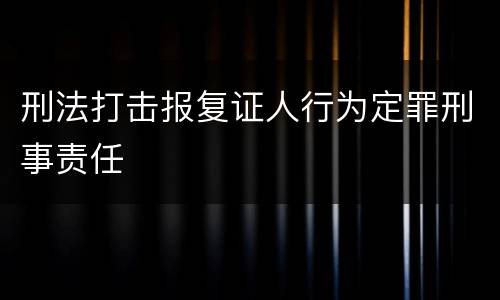 刑法打击报复证人行为定罪刑事责任