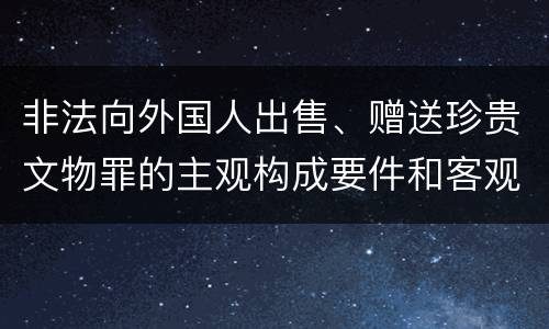 非法向外国人出售、赠送珍贵文物罪的主观构成要件和客观构成要件