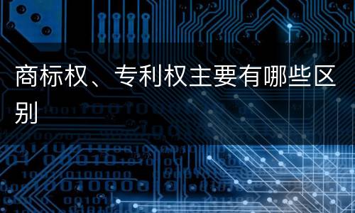 商标权、专利权主要有哪些区别
