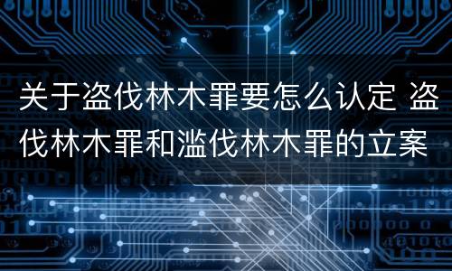 关于盗伐林木罪要怎么认定 盗伐林木罪和滥伐林木罪的立案标准