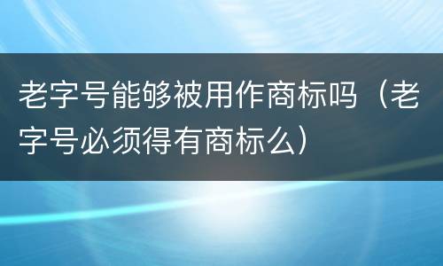 老字号能够被用作商标吗（老字号必须得有商标么）