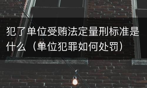 犯了单位受贿法定量刑标准是什么（单位犯罪如何处罚）