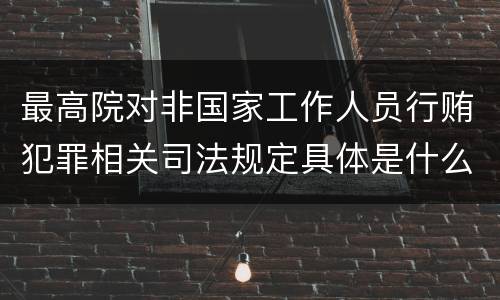 最高院对非国家工作人员行贿犯罪相关司法规定具体是什么重要内容