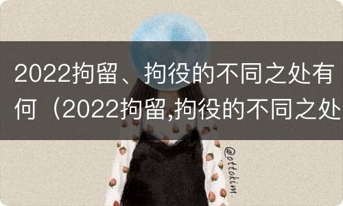 2022拘留、拘役的不同之处有何（2022拘留,拘役的不同之处有何影响）