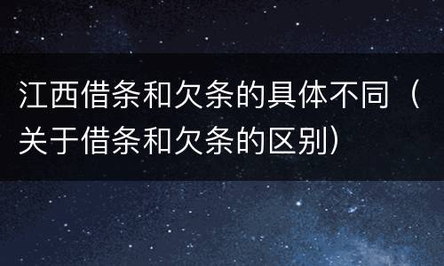 江西借条和欠条的具体不同（关于借条和欠条的区别）