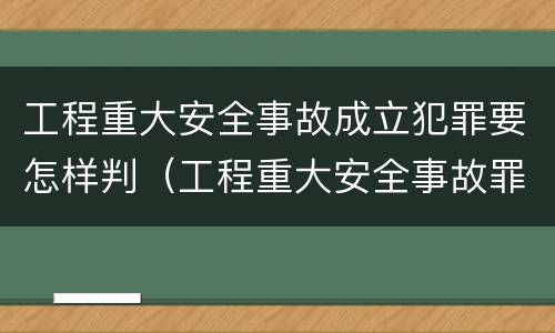 工程重大安全事故成立犯罪要怎样判（工程重大安全事故罪的立案标准）