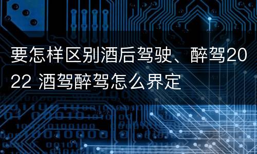 要怎样区别酒后驾驶、醉驾2022 酒驾醉驾怎么界定