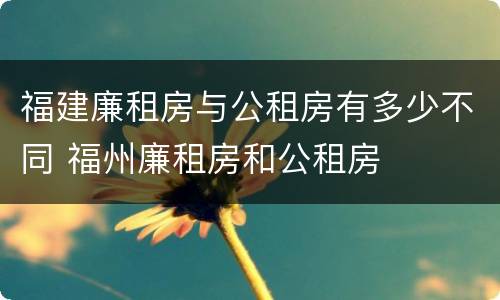 福建廉租房与公租房有多少不同 福州廉租房和公租房