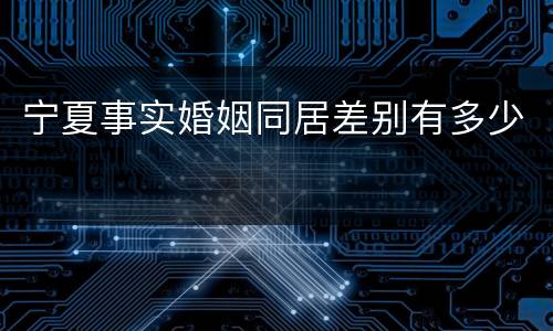 宁夏事实婚姻同居差别有多少