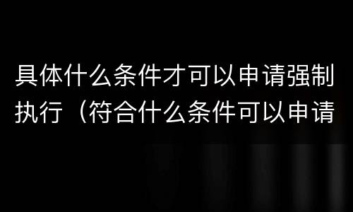 具体什么条件才可以申请强制执行（符合什么条件可以申请强制执行）