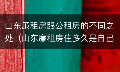 山东廉租房跟公租房的不同之处（山东廉租房住多久是自己的）