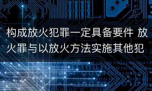 构成放火犯罪一定具备要件 放火罪与以放火方法实施其他犯罪的界限