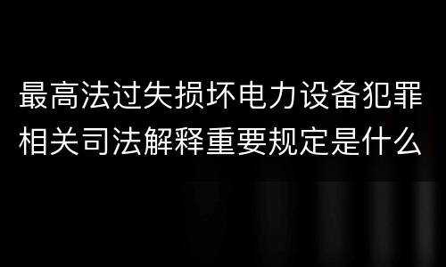 最高法过失损坏电力设备犯罪相关司法解释重要规定是什么