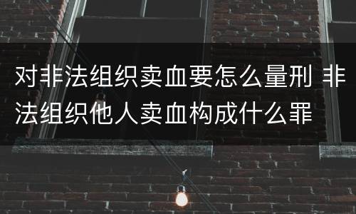 对非法组织卖血要怎么量刑 非法组织他人卖血构成什么罪