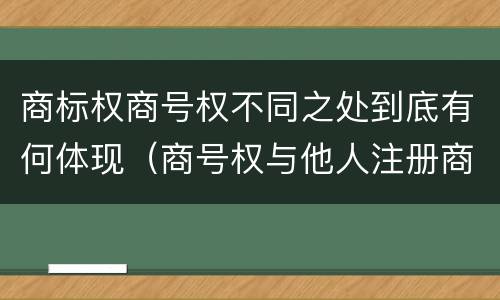 商标权商号权不同之处到底有何体现（商号权与他人注册商标专用权的冲突）