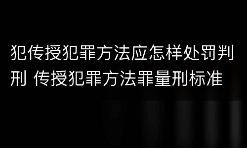 犯传授犯罪方法应怎样处罚判刑 传授犯罪方法罪量刑标准