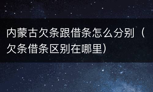 内蒙古欠条跟借条怎么分别（欠条借条区别在哪里）