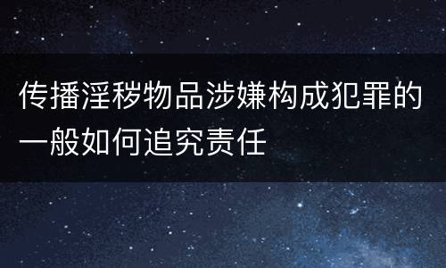 传播淫秽物品涉嫌构成犯罪的一般如何追究责任