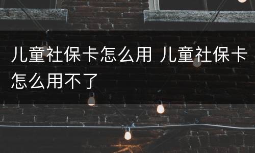 儿童社保卡怎么用 儿童社保卡怎么用不了