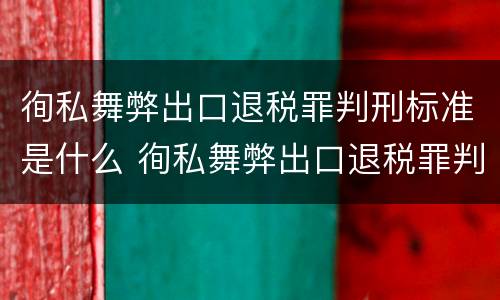 徇私舞弊出口退税罪判刑标准是什么 徇私舞弊出口退税罪判刑标准是什么意思