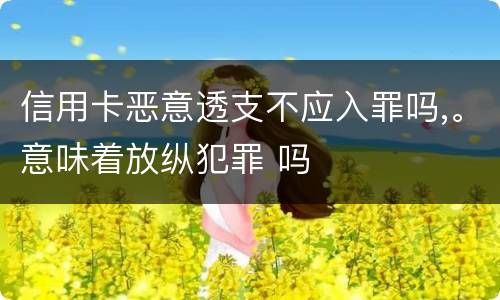 信用卡恶意透支不应入罪吗,。意味着放纵犯罪 吗