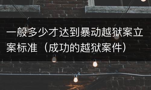 一般多少才达到暴动越狱案立案标准（成功的越狱案件）