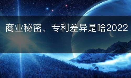 商业秘密、专利差异是啥2022