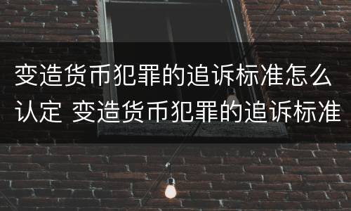变造货币犯罪的追诉标准怎么认定 变造货币犯罪的追诉标准怎么认定责任