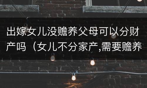 出嫁女儿没赡养父母可以分财产吗（女儿不分家产,需要赡养父母吗）