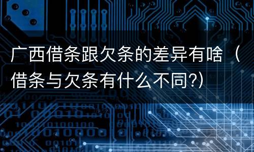 广西借条跟欠条的差异有啥（借条与欠条有什么不同?）