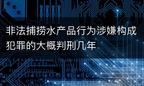 非法捕捞水产品行为涉嫌构成犯罪的大概判刑几年