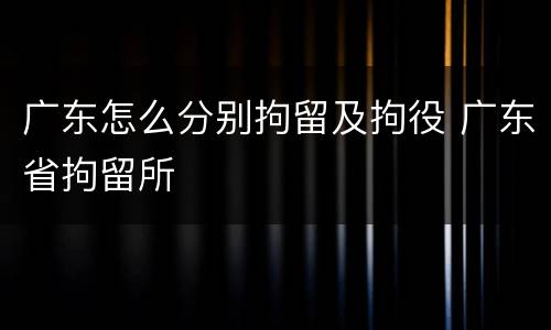 广东怎么分别拘留及拘役 广东省拘留所