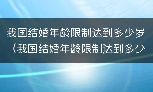 我国结婚年龄限制达到多少岁（我国结婚年龄限制达到多少岁不能结婚）
