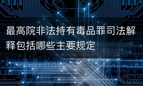 最高院非法持有毒品罪司法解释包括哪些主要规定