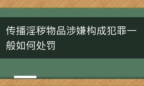 传播淫秽物品涉嫌构成犯罪一般如何处罚