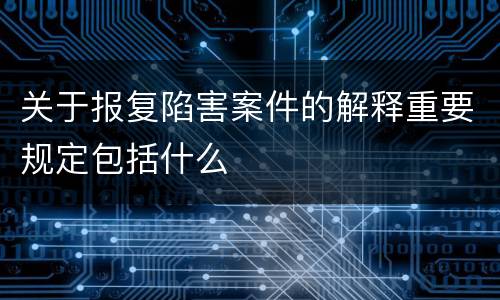 关于报复陷害案件的解释重要规定包括什么