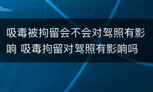 吸毒被拘留会不会对驾照有影响 吸毒拘留对驾照有影响吗