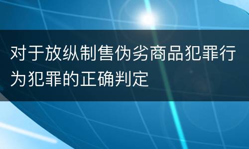 对于放纵制售伪劣商品犯罪行为犯罪的正确判定
