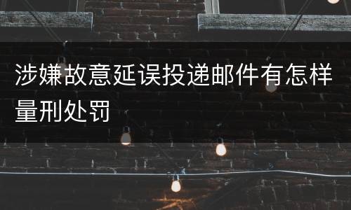 涉嫌故意延误投递邮件有怎样量刑处罚